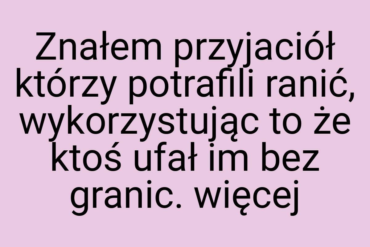 Znałem przyjaciół którzy potrafili ranić, wykorzystując to