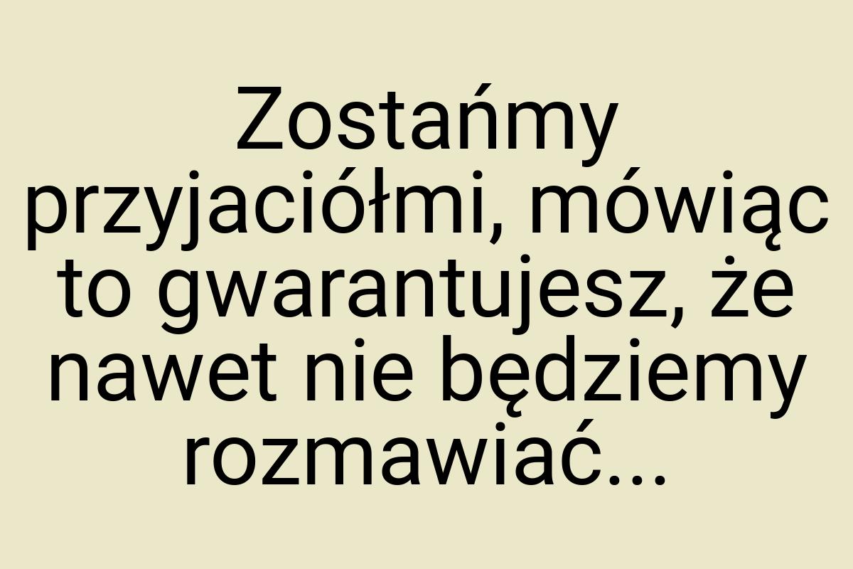 Zostańmy przyjaciółmi, mówiąc to gwarantujesz, że nawet nie