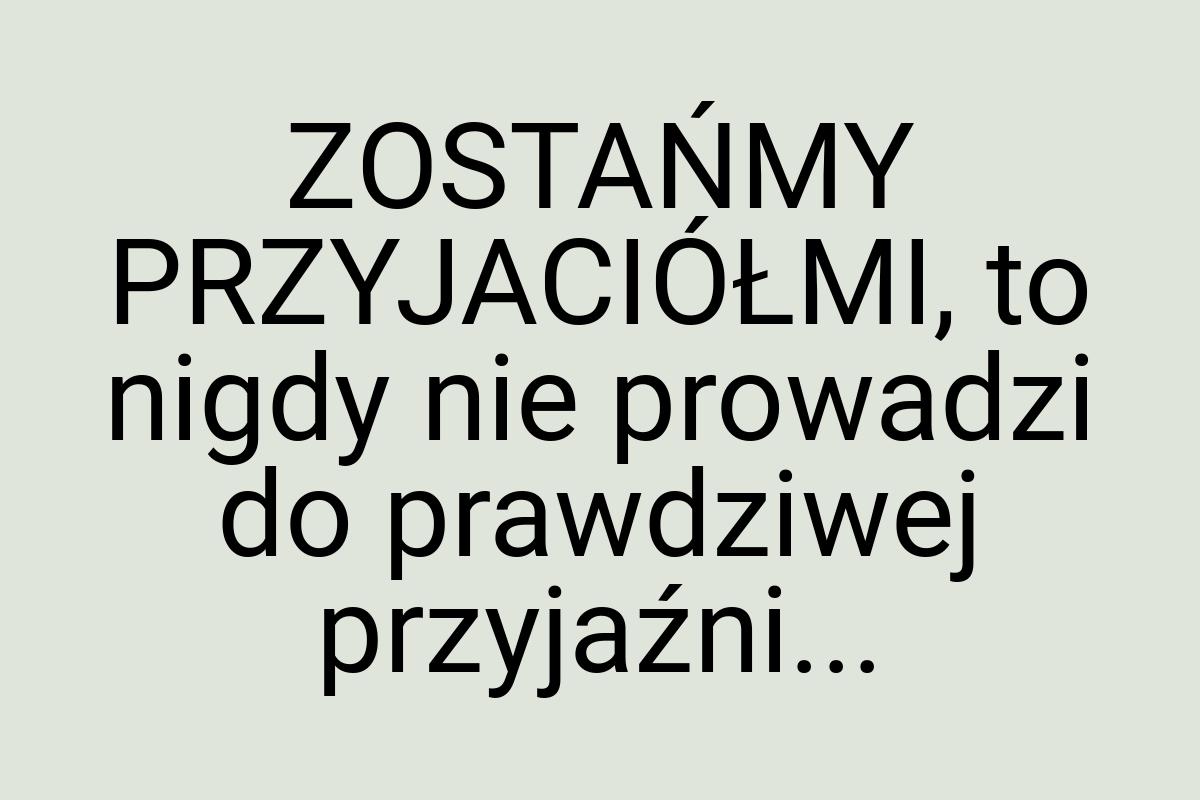 ZOSTAŃMY PRZYJACIÓŁMI, to nigdy nie prowadzi do prawdziwej