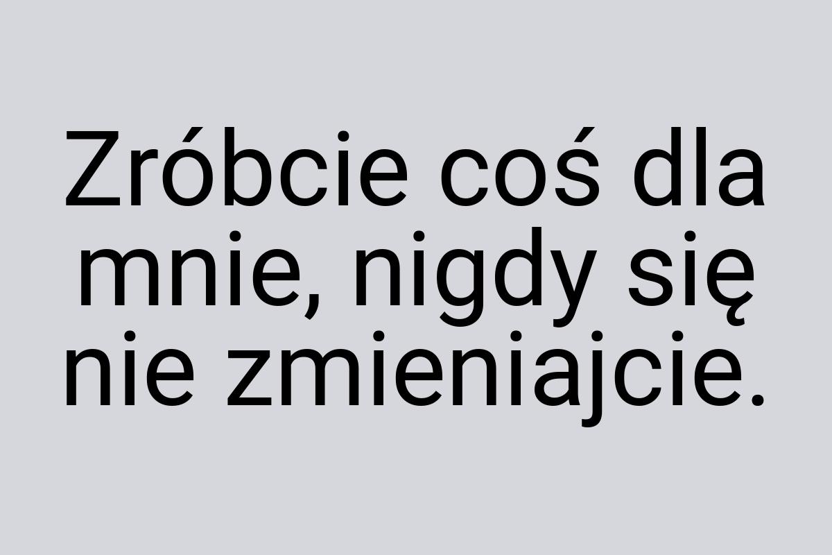 Zróbcie coś dla mnie, nigdy się nie zmieniajcie