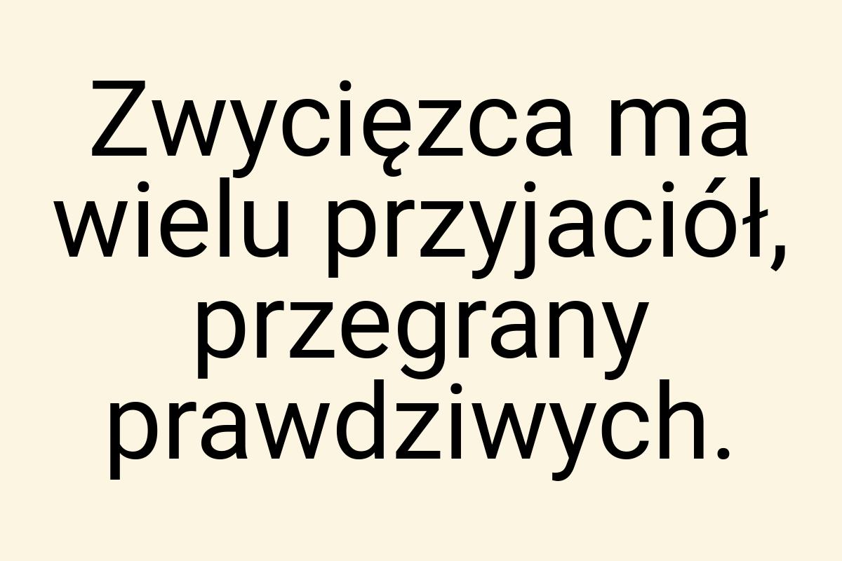 Zwycięzca ma wielu przyjaciół, przegrany prawdziwych