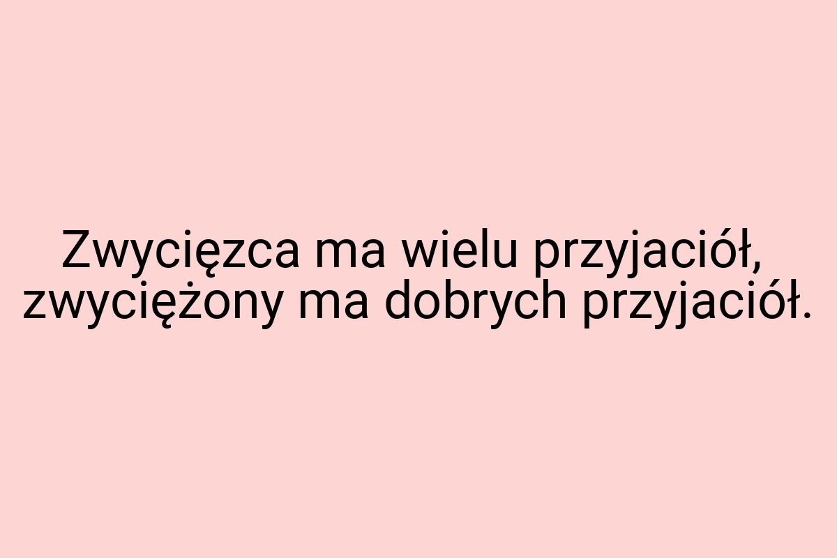 Zwycięzca ma wielu przyjaciół, zwyciężony ma dobrych