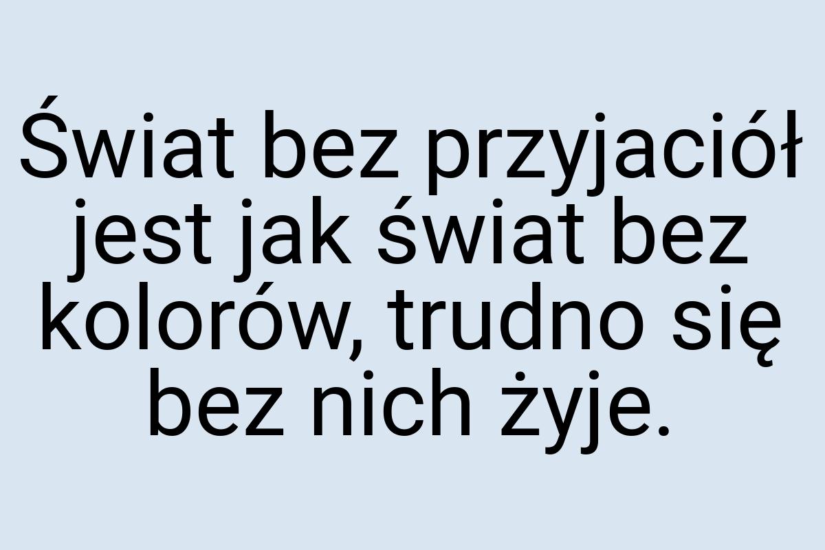 Świat bez przyjaciół jest jak świat bez kolorów, trudno się