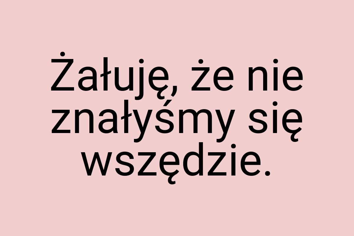 Żałuję, że nie znałyśmy się wszędzie