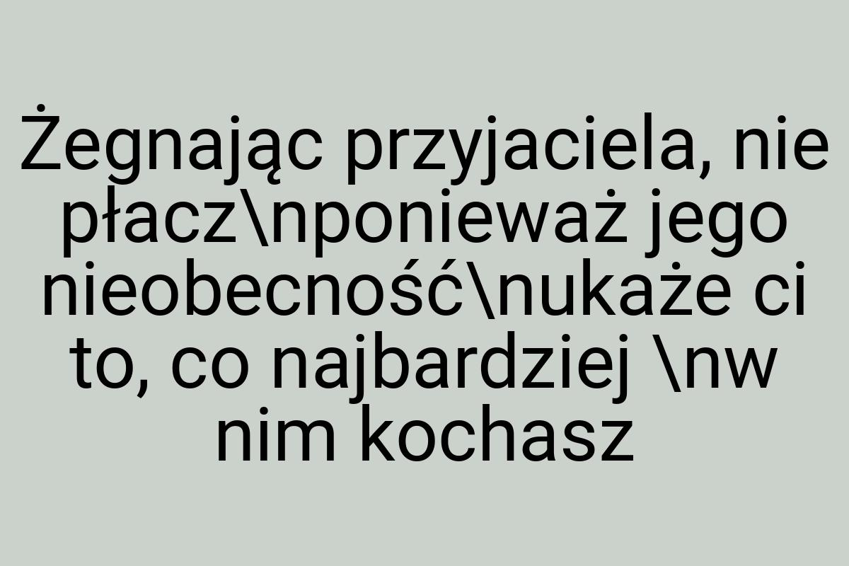 Żegnając przyjaciela, nie płacz\nponieważ jego