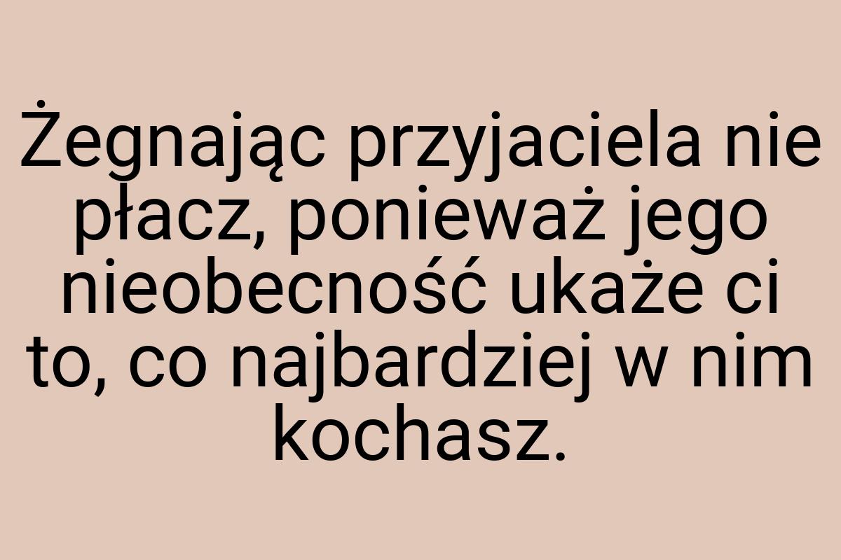 Żegnając przyjaciela nie płacz, ponieważ jego nieobecność