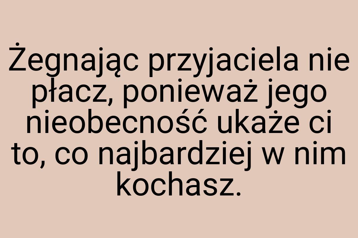 Żegnając przyjaciela nie płacz, ponieważ jego nieobecność