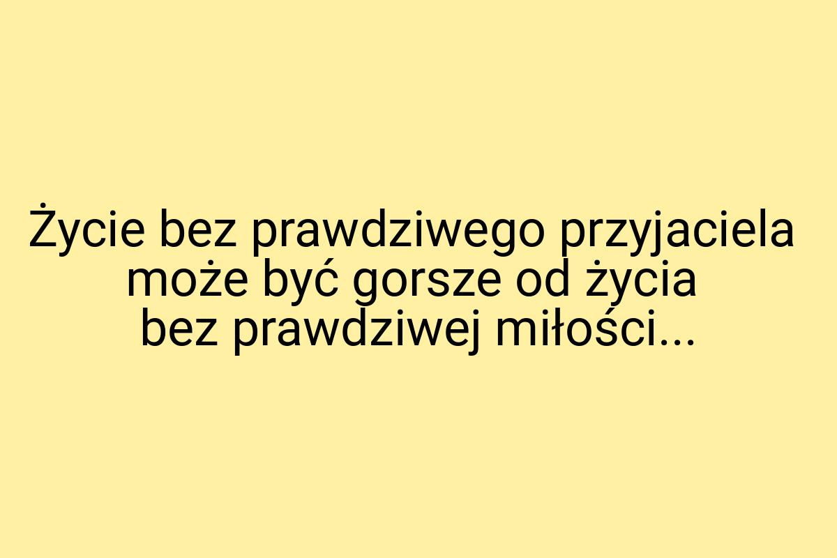 Życie bez prawdziwego przyjaciela może być gorsze od życia