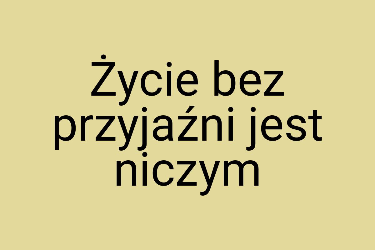 Życie bez przyjaźni jest niczym