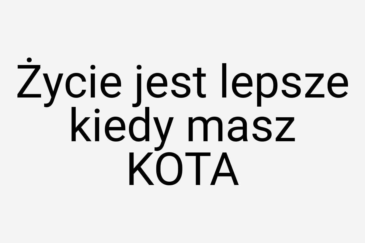 Życie jest lepsze kiedy masz KOTA