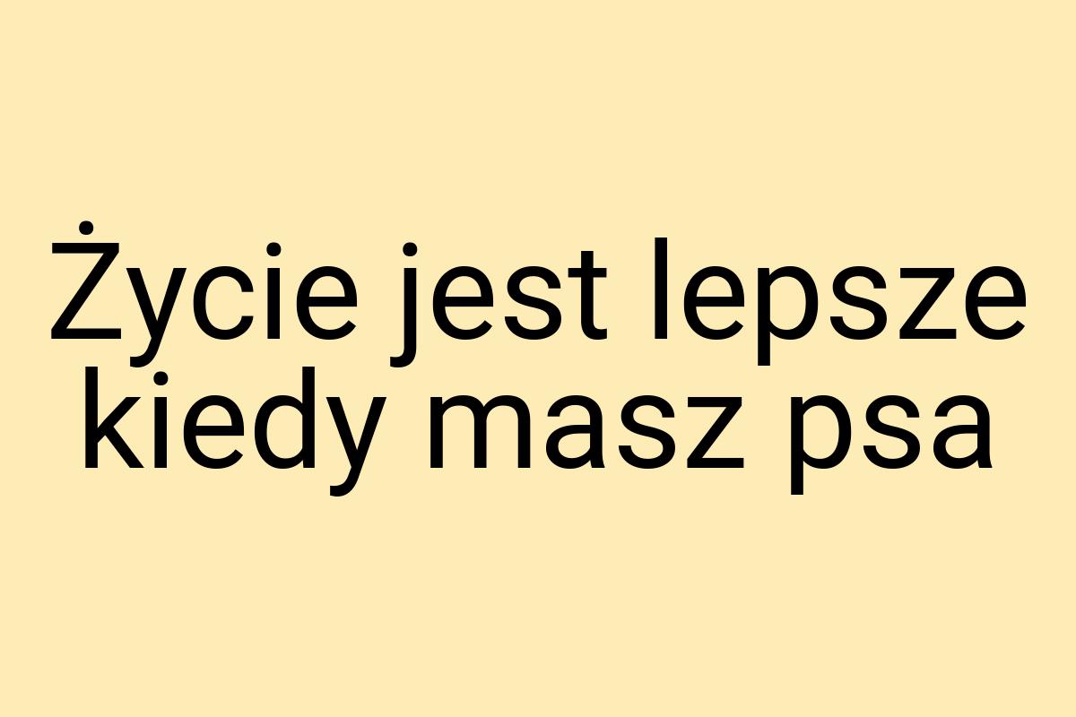 Życie jest lepsze kiedy masz psa