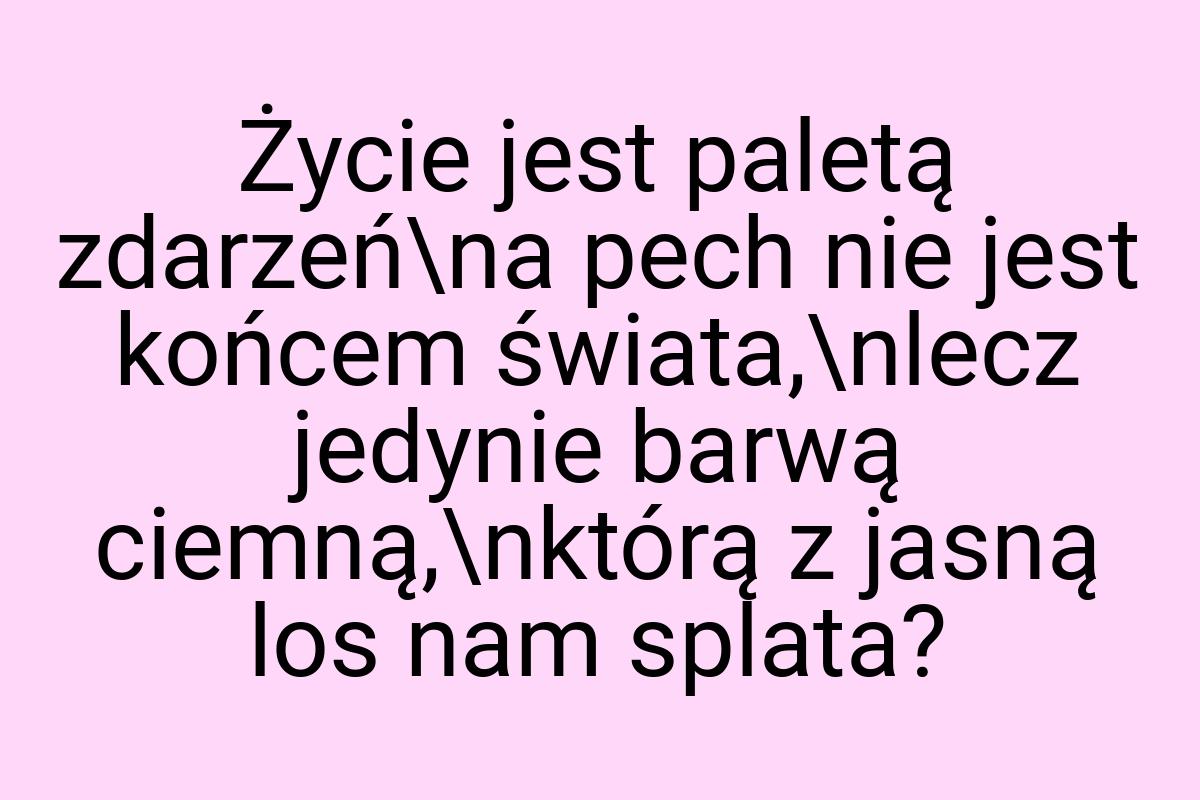 Życie jest paletą zdarzeń\na pech nie jest końcem