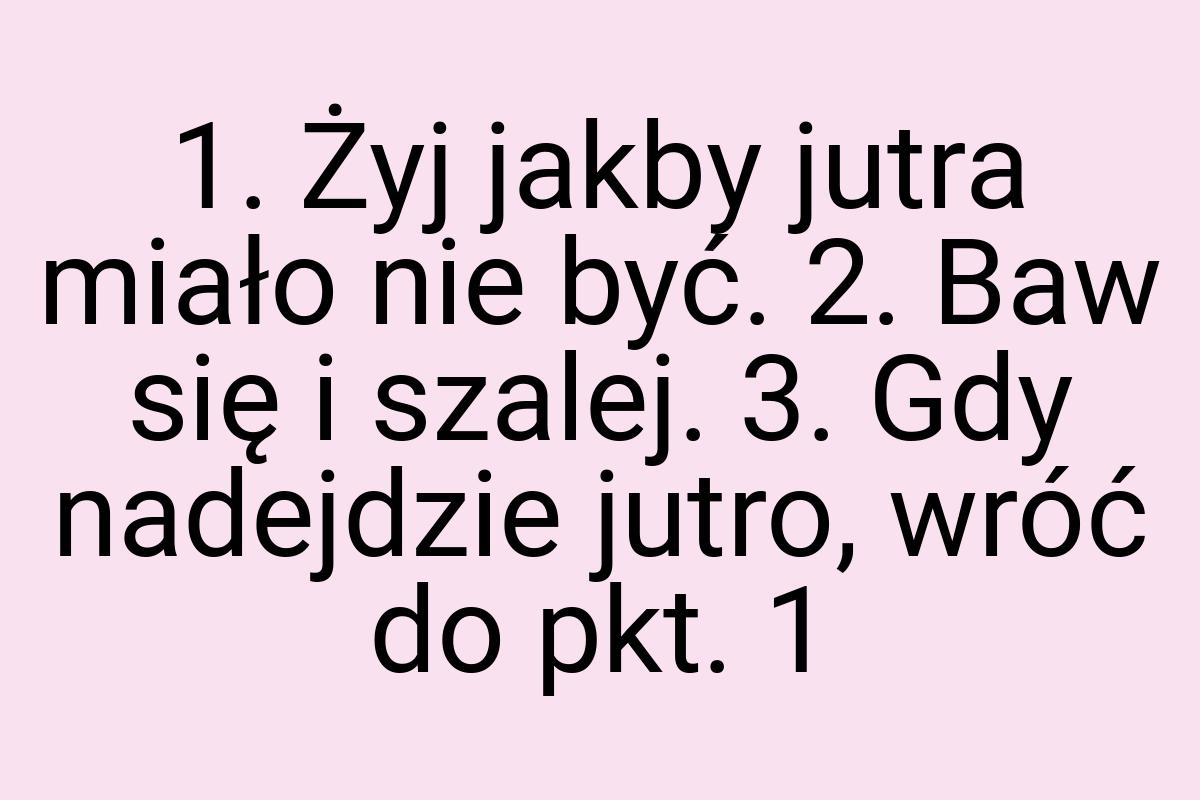 1. Żyj jakby jutra miało nie być. 2. Baw się i szalej