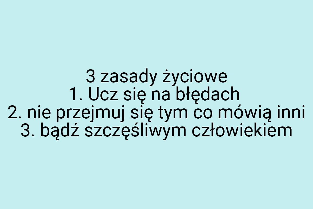 3 zasady życiowe 1. Ucz się na błędach 2. nie przejmuj się