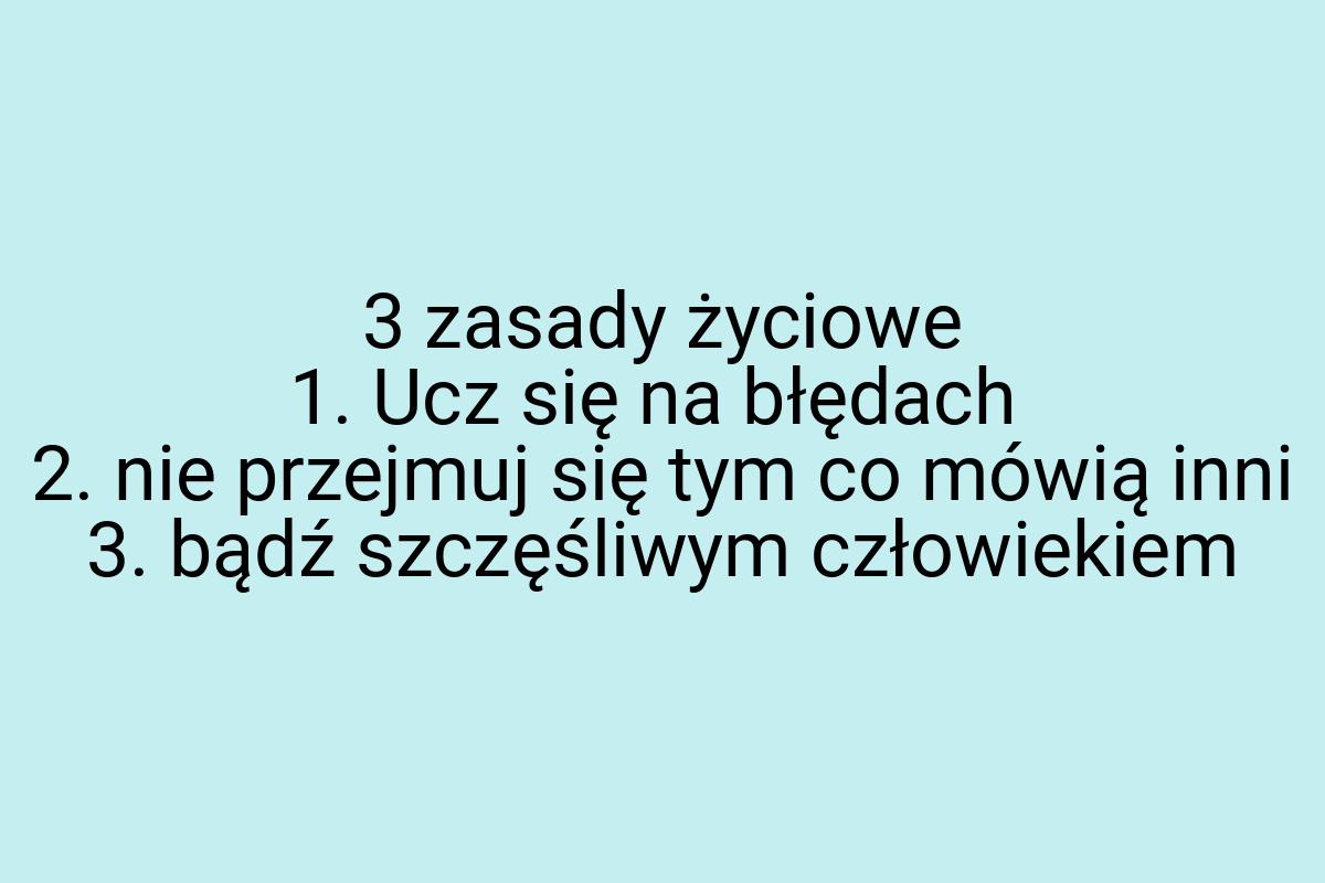3 zasady życiowe 1. Ucz się na błędach 2. nie przejmuj się
