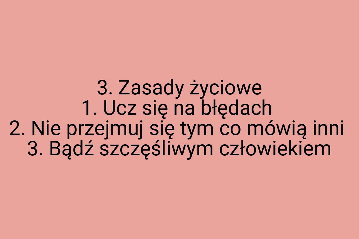 3. Zasady życiowe 1. Ucz się na błędach 2. Nie przejmuj się