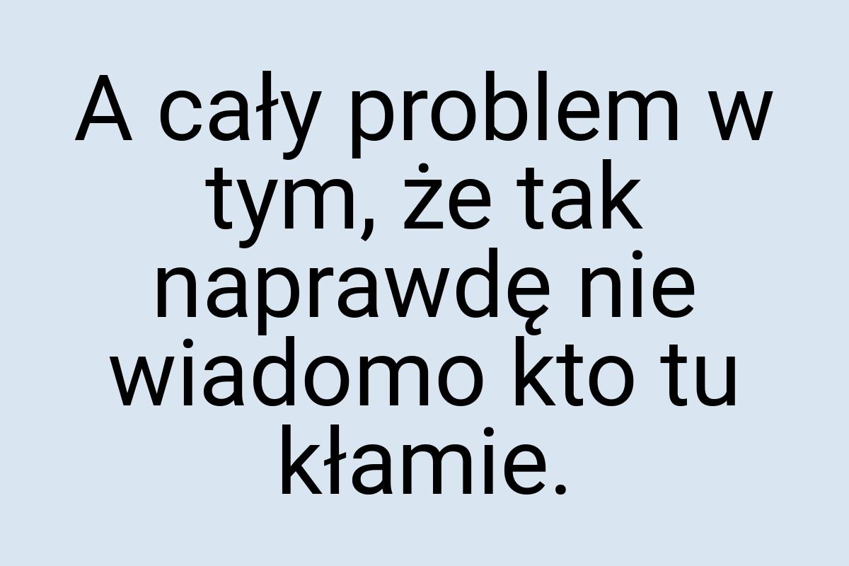 A cały problem w tym, że tak naprawdę nie wiadomo kto tu