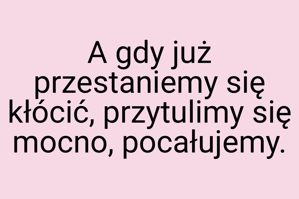 A gdy już przestaniemy się kłócić, przytulimy się mocno