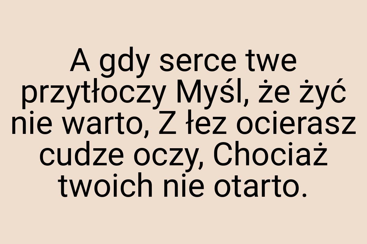 A gdy serce twe przytłoczy Myśl, że żyć nie warto, Z łez