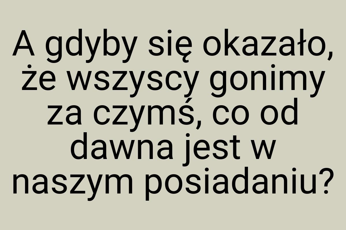 A gdyby się okazało, że wszyscy gonimy za czymś, co od