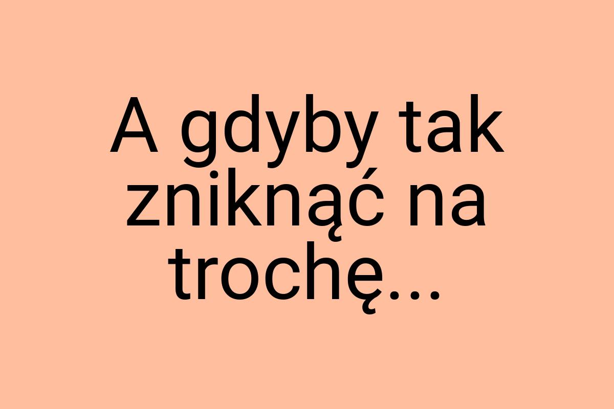 A gdyby tak zniknąć na trochę