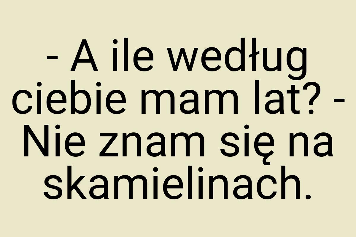 - A ile według ciebie mam lat? - Nie znam się na