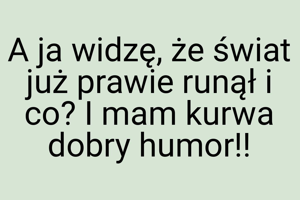 A ja widzę, że świat już prawie runął i co? I mam kurwa