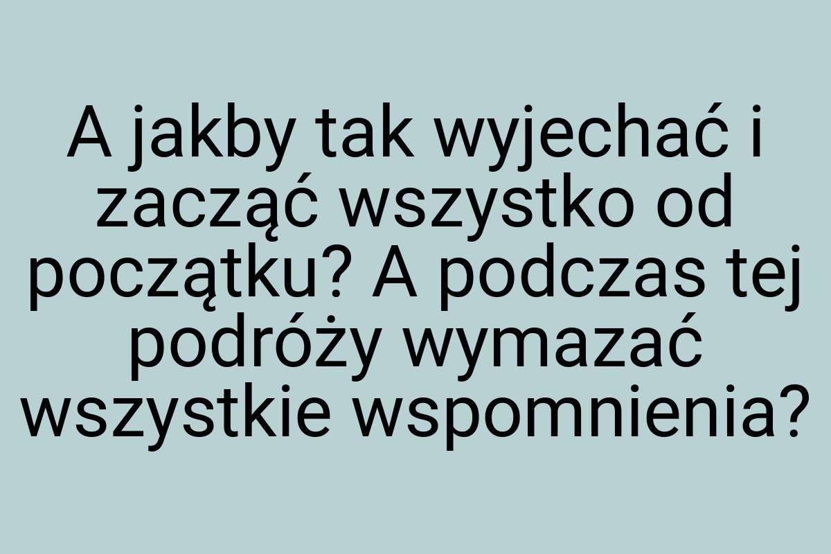 A jakby tak wyjechać i zacząć wszystko od początku? A