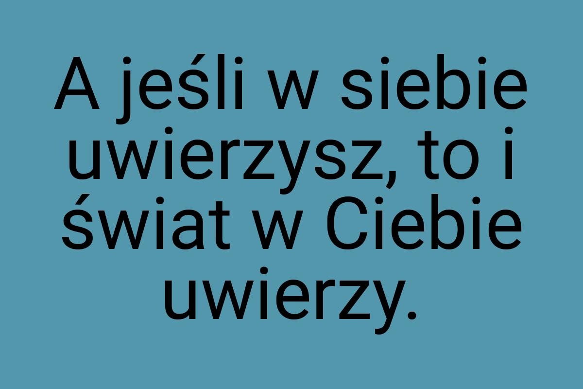 A jeśli w siebie uwierzysz, to i świat w Ciebie uwierzy