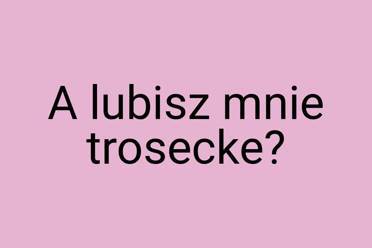 A lubisz mnie trosecke