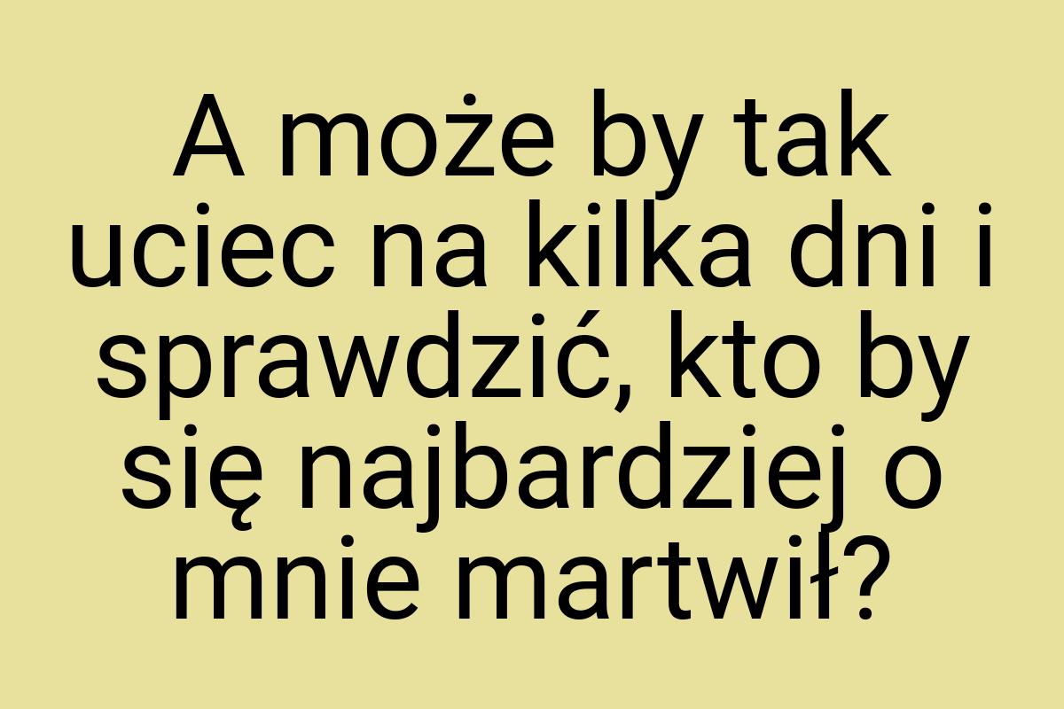 A może by tak uciec na kilka dni i sprawdzić, kto by się