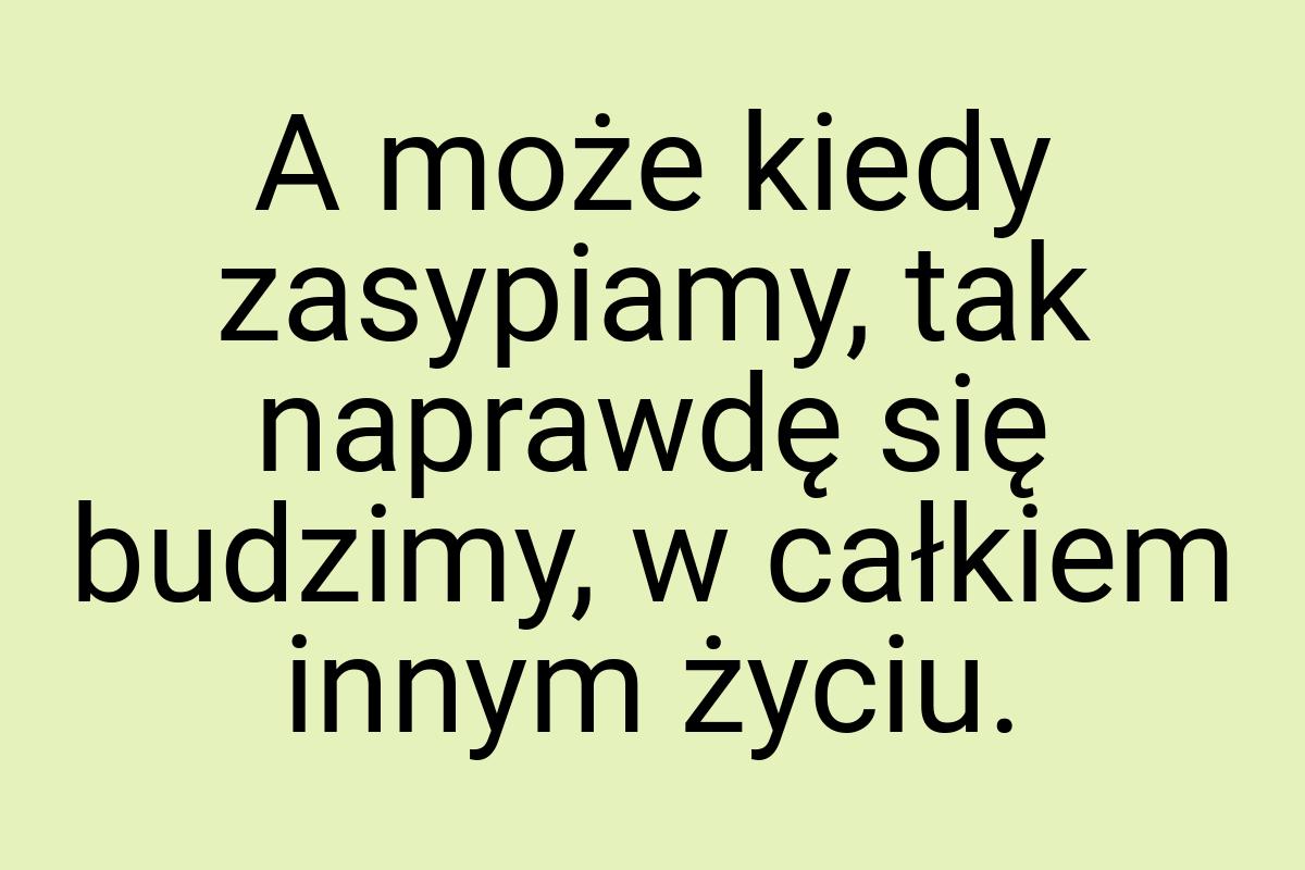 A może kiedy zasypiamy, tak naprawdę się budzimy, w całkiem