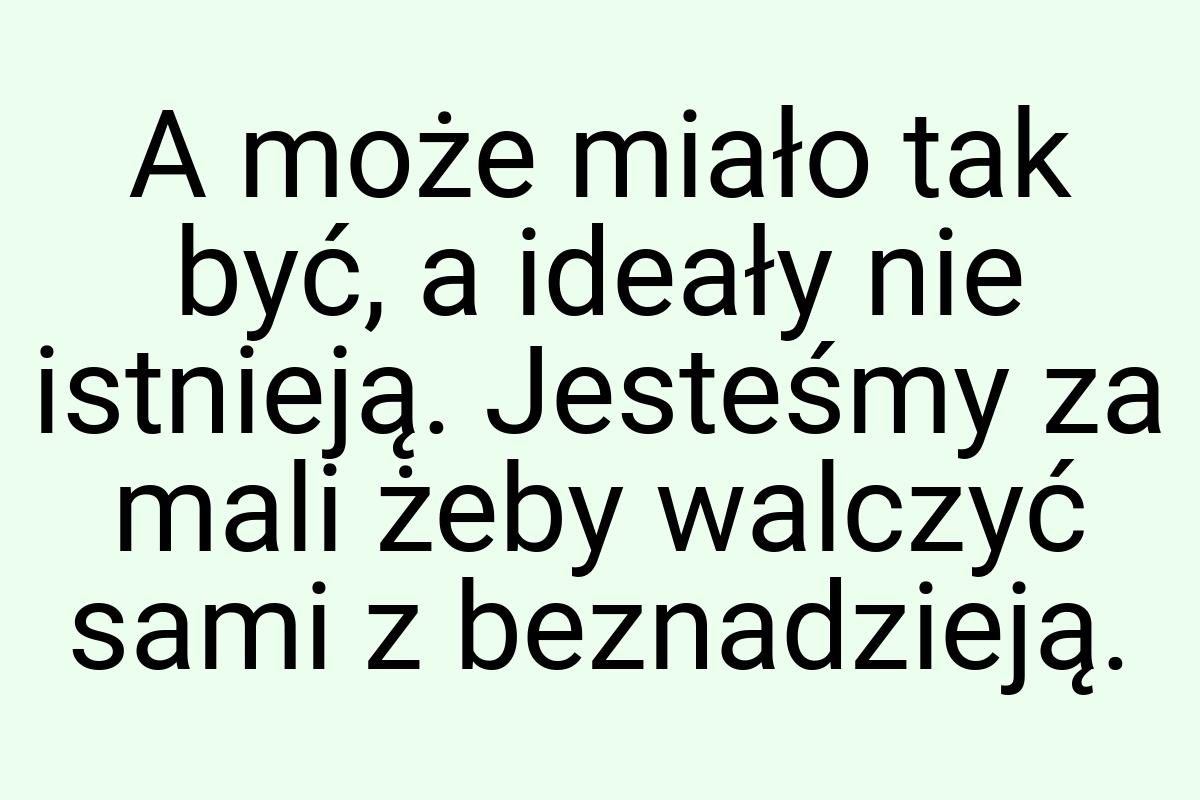 A może miało tak być, a ideały nie istnieją. Jesteśmy za