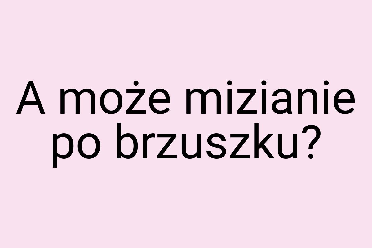 A może mizianie po brzuszku