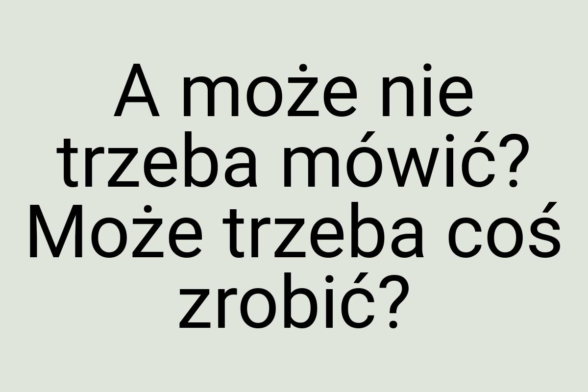 A może nie trzeba mówić? Może trzeba coś zrobić