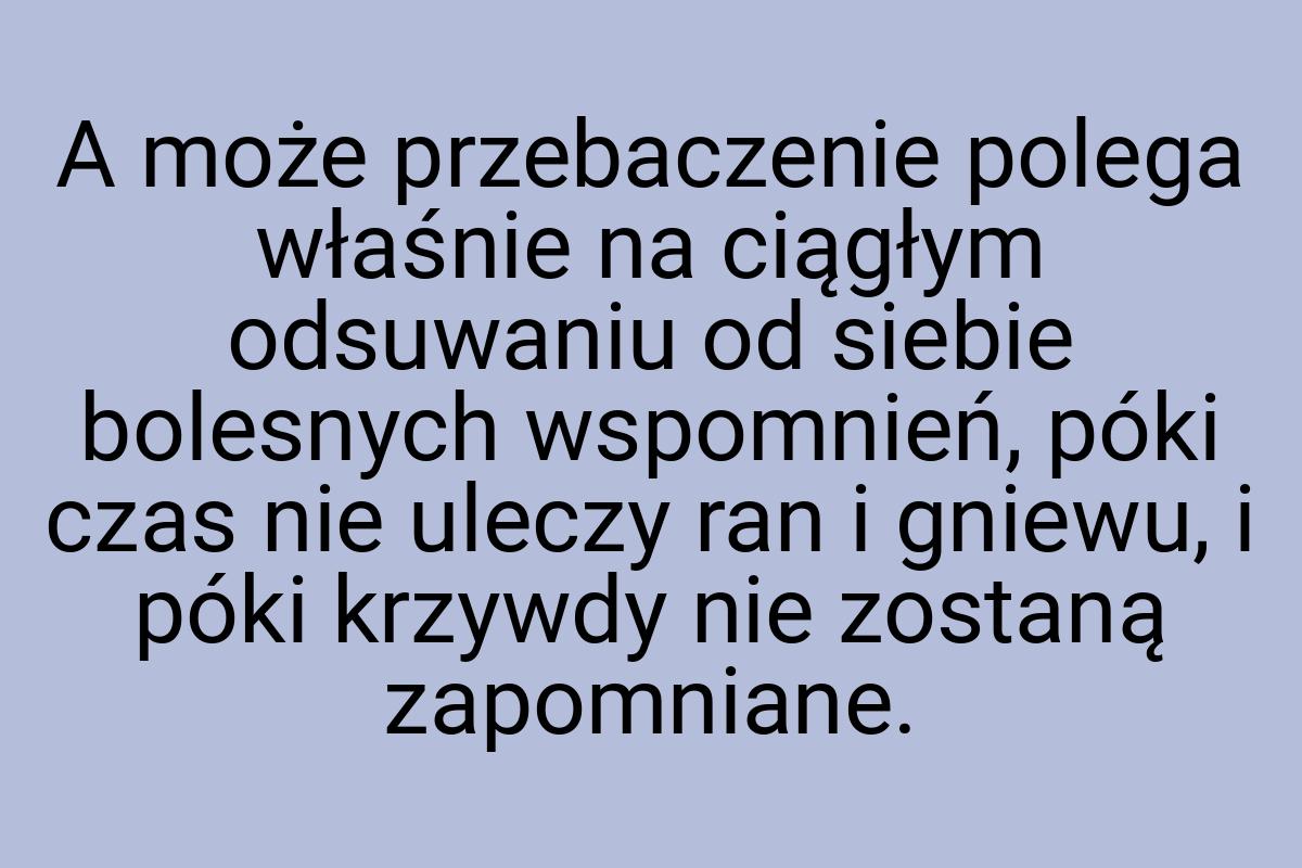 A może przebaczenie polega właśnie na ciągłym odsuwaniu od