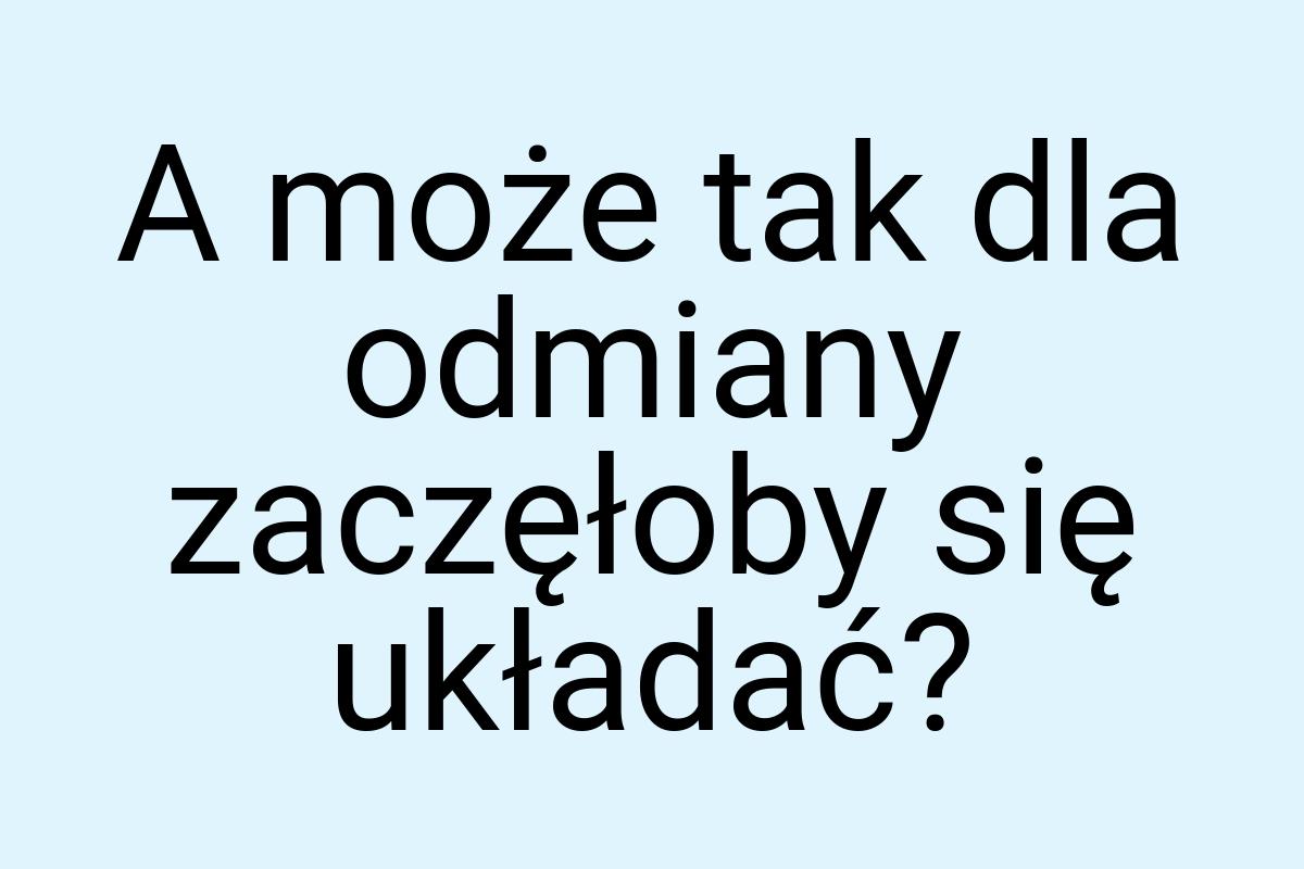 A może tak dla odmiany zaczęłoby się układać