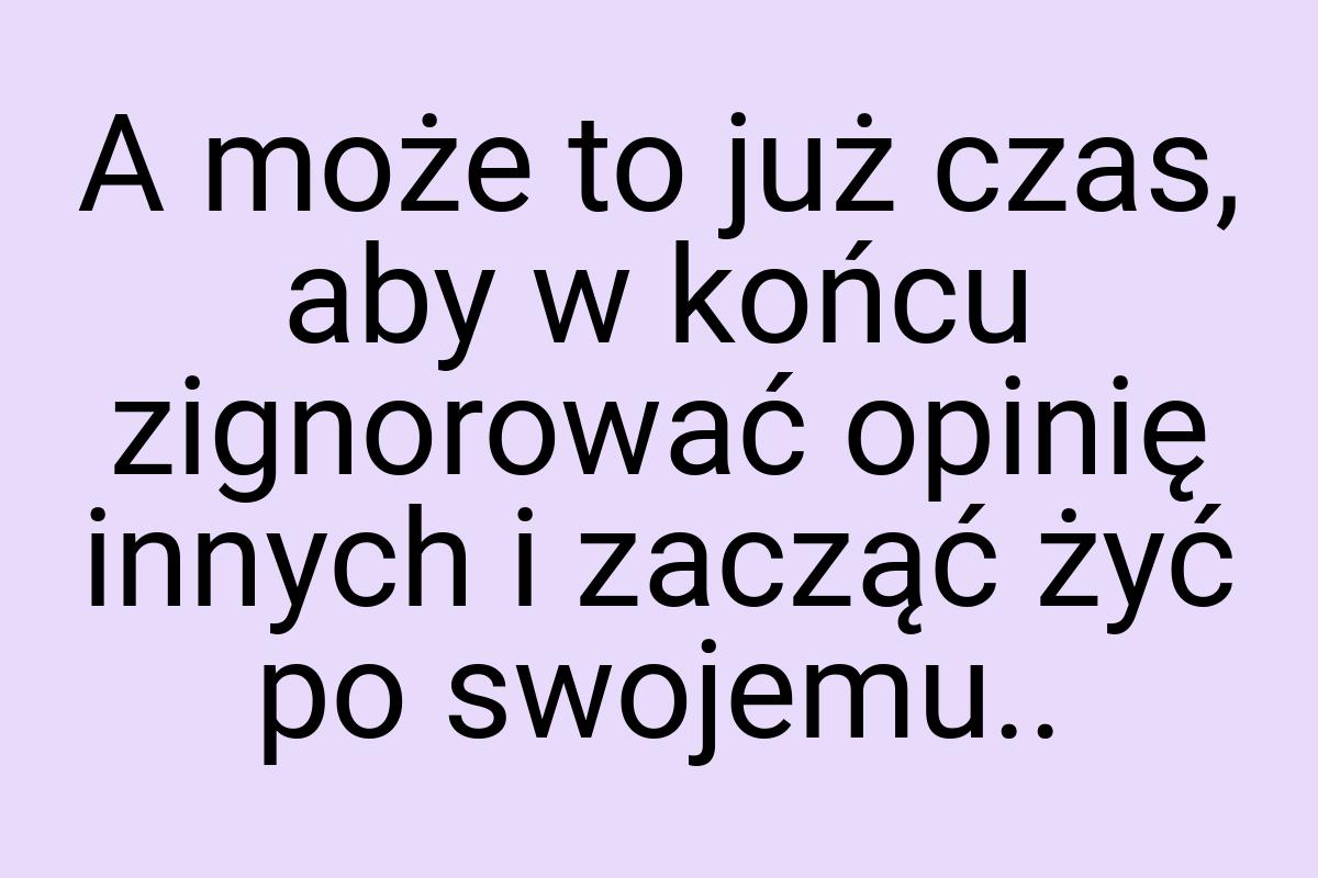 A może to już czas, aby w końcu zignorować opinię innych i