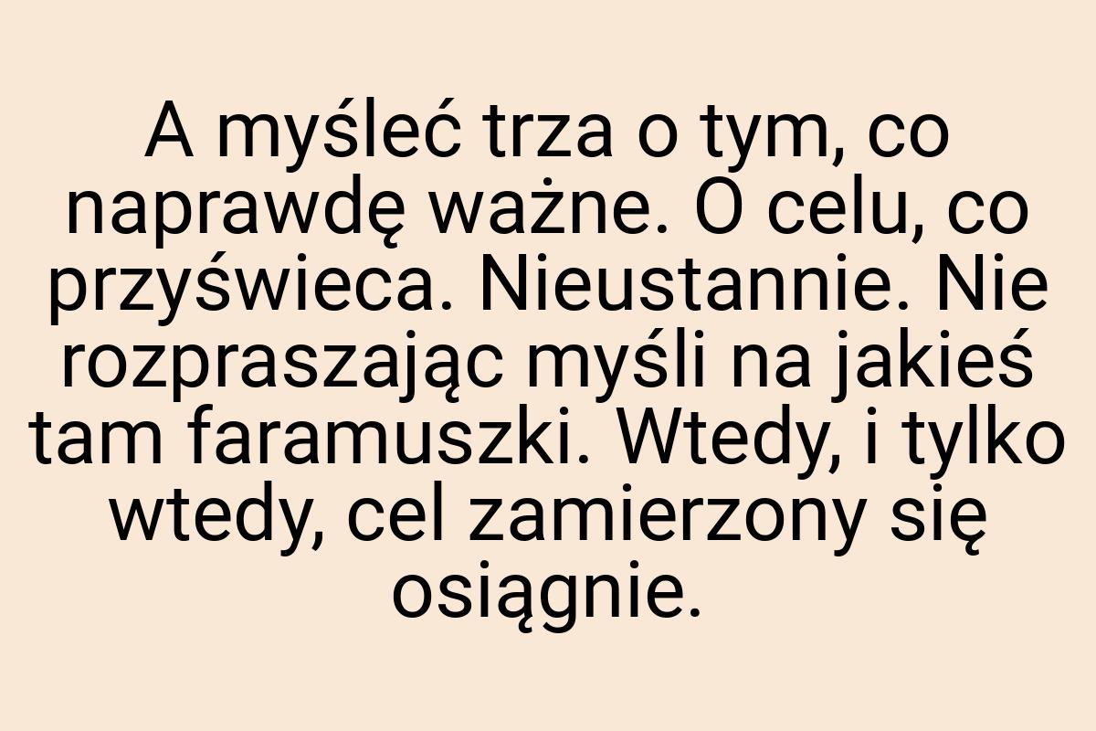 A myśleć trza o tym, co naprawdę ważne. O celu, co