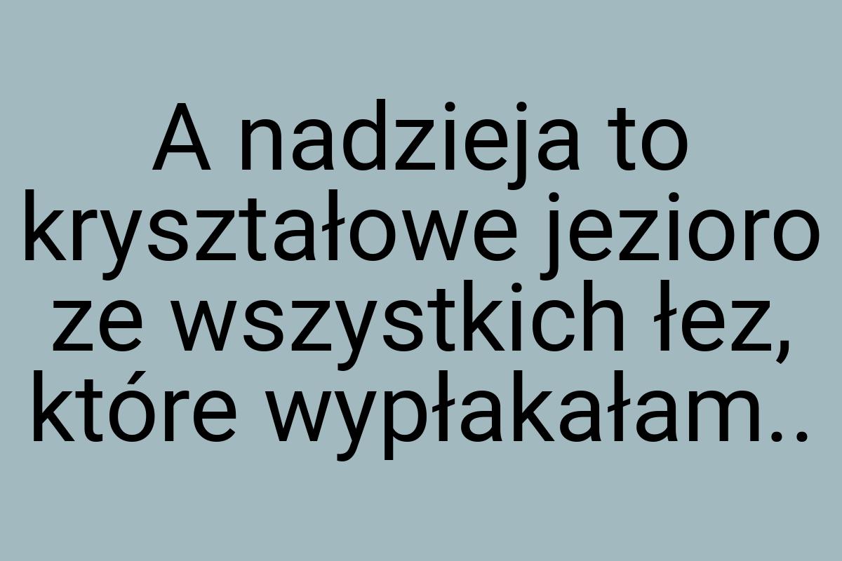 A nadzieja to kryształowe jezioro ze wszystkich łez, które