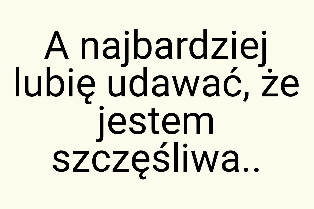 A najbardziej lubię udawać, że jestem szczęśliwa