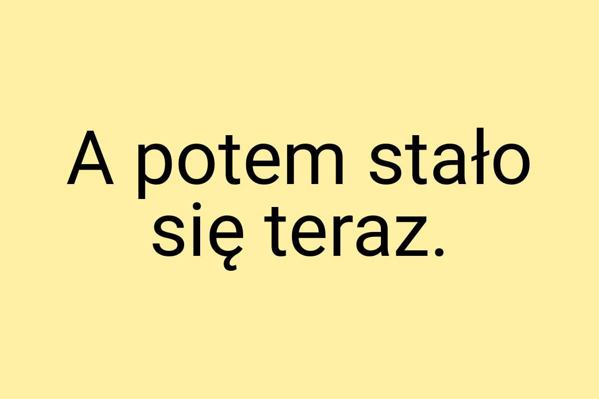 A potem stało się teraz