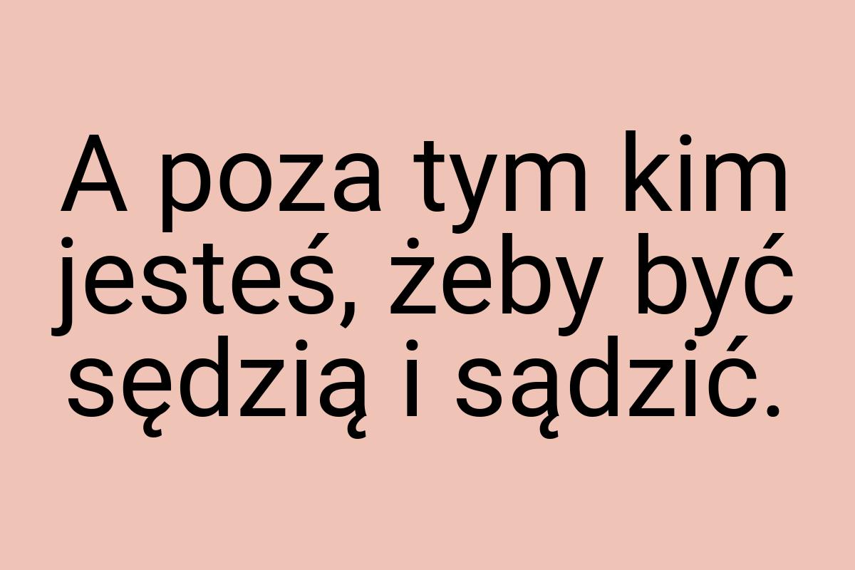 A poza tym kim jesteś, żeby być sędzią i sądzić