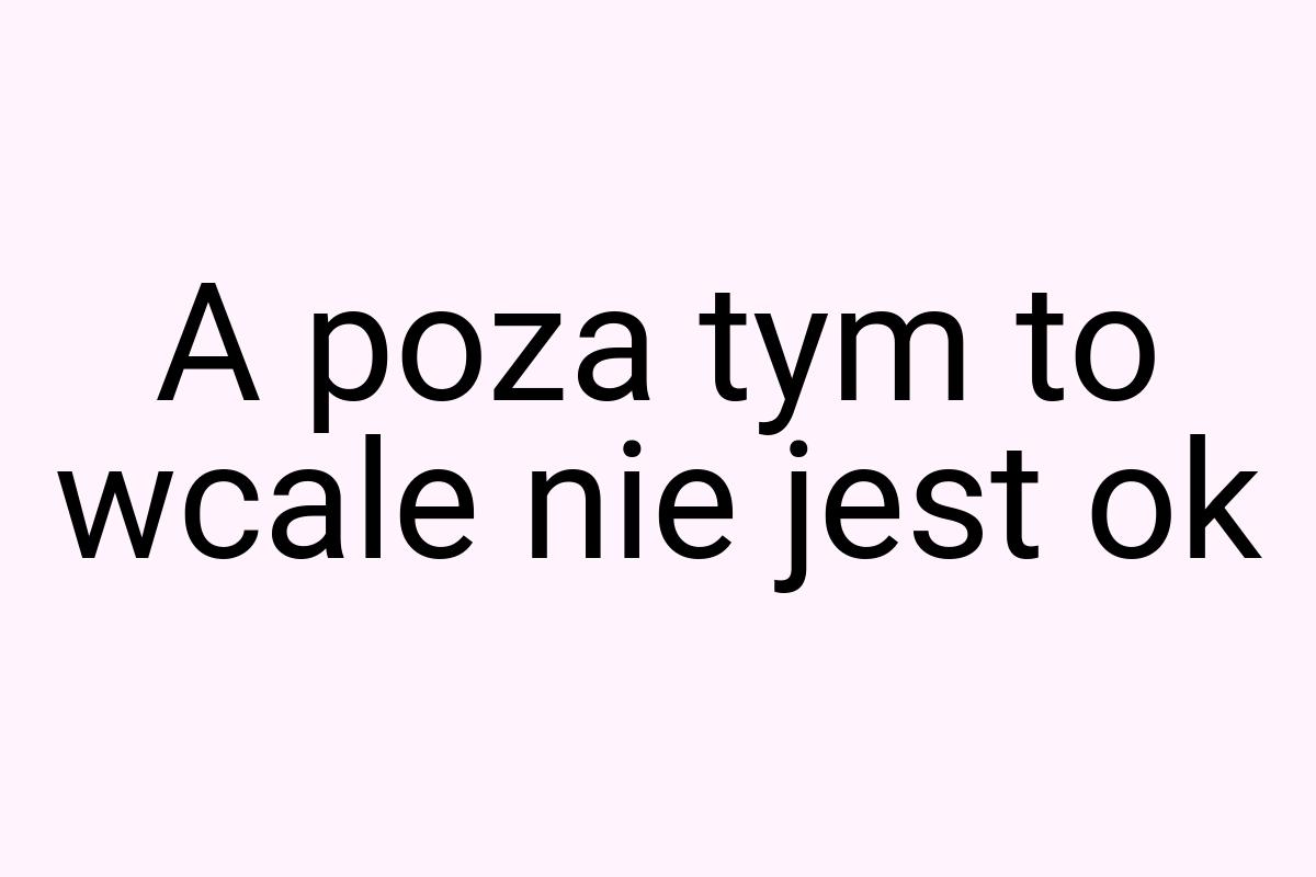 A poza tym to wcale nie jest ok