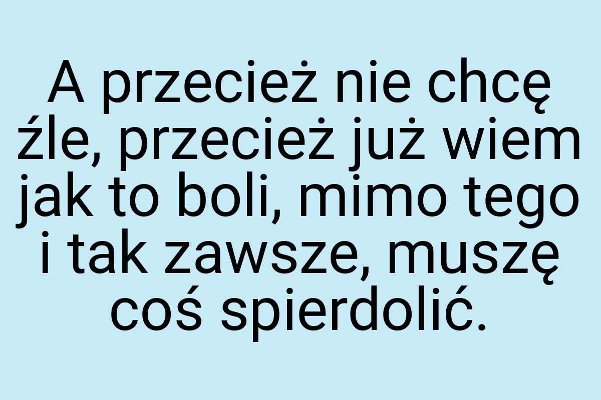 A przecież nie chcę źle, przecież już wiem jak to boli