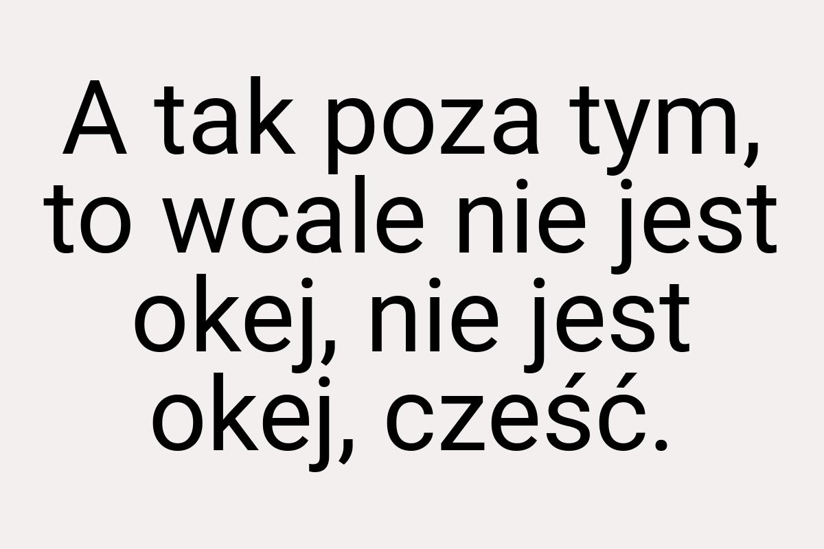 A tak poza tym, to wcale nie jest okej, nie jest okej