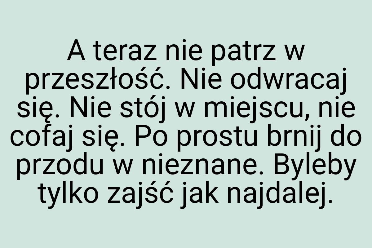 A teraz nie patrz w przeszłość. Nie odwracaj się. Nie stój