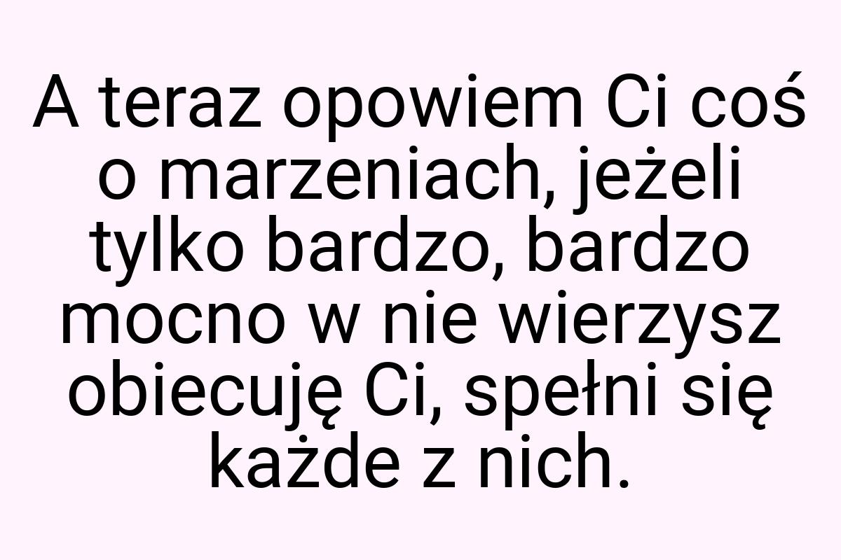 A teraz opowiem Ci coś o marzeniach, jeżeli tylko bardzo