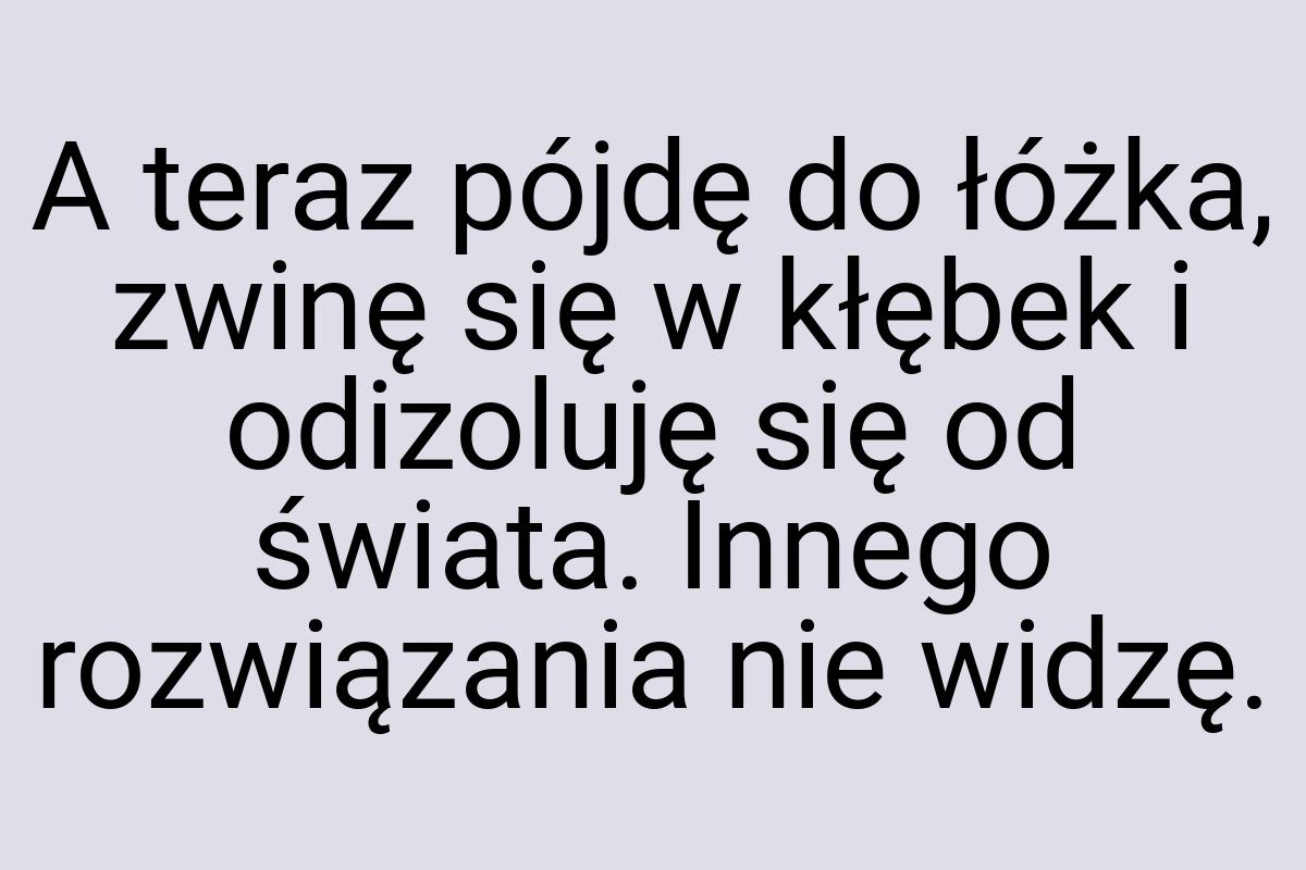 A teraz pójdę do łóżka, zwinę się w kłębek i odizoluję się