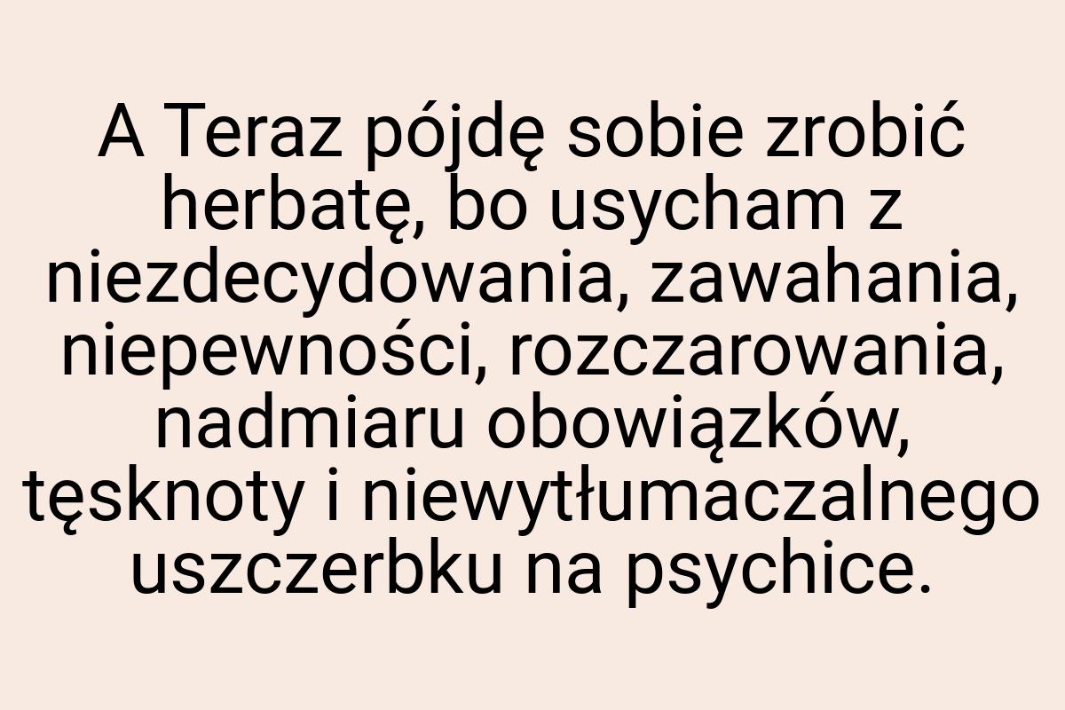 A Teraz pójdę sobie zrobić herbatę, bo usycham z